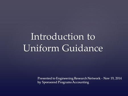 Introduction to Uniform Guidance Presented to Engineering Research Network – Nov 19, 2014 by Sponsored Programs Accounting.