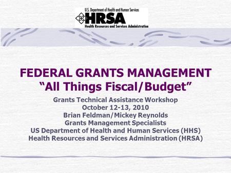 FEDERAL GRANTS MANAGEMENT “All Things Fiscal/Budget” Grants Technical Assistance Workshop October 12-13, 2010 Brian Feldman/Mickey Reynolds Grants Management.