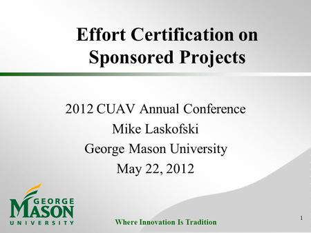 Where Innovation Is Tradition Effort Certification on Sponsored Projects 2012 CUAV Annual Conference Mike Laskofski George Mason University May 22, 2012.