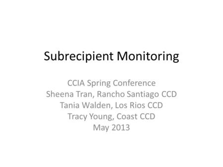 Subrecipient Monitoring CCIA Spring Conference Sheena Tran, Rancho Santiago CCD Tania Walden, Los Rios CCD Tracy Young, Coast CCD May 2013.