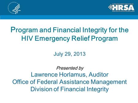 P rogram and Financial Integrity for the HIV Emergency Relief Program July 29, 2013 Presented by Lawrence Horlamus, Auditor Office of Federal Assistance.