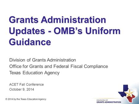 Grants Administration Updates - OMB’s Uniform Guidance Division of Grants Administration Office for Grants and Federal Fiscal Compliance Texas Education.