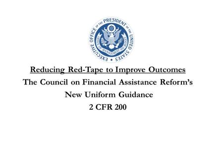 Reducing Red-Tape to Improve Outcomes The Council on Financial Assistance Reform’s New Uniform Guidance 2 CFR 200.