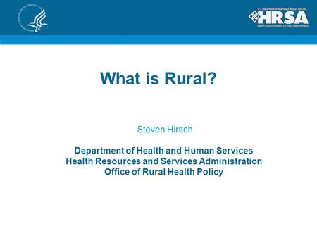 What is Rural? Steven Hirsch Department of Health and Human Services Health Resources and Services Administration Office of Rural Health Policy.