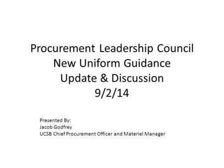 Procurement Leadership Council New Uniform Guidance Update & Discussion 9/2/14 Presented By: Jacob Godfrey UCSB Chief Procurement Officer and Materiel.