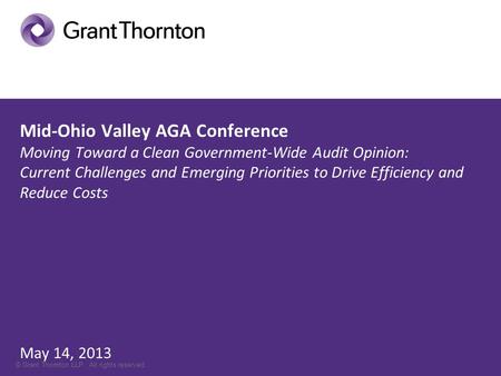 © Grant Thornton LLP. All rights reserved. Mid-Ohio Valley AGA Conference Moving Toward a Clean Government-Wide Audit Opinion: Current Challenges and Emerging.