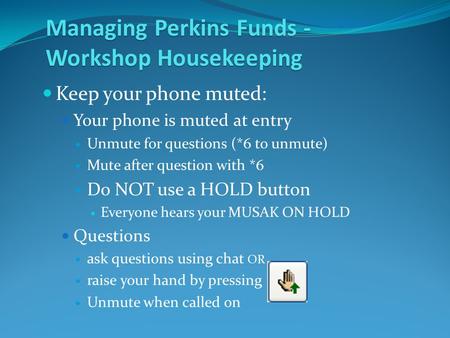 Managing Perkins Funds - Workshop Housekeeping Keep your phone muted: Your phone is muted at entry Unmute for questions (*6 to unmute) Mute after question.