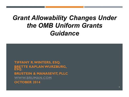 TIFFANY R. WINTERS, ESQ. BRETTE KAPLAN WURZBURG, ESQ. BRUSTEIN & MANASEVIT, PLLC WWW.BRUMAN.COM OCTOBER 2014 1 Grant Allowability Changes Under the OMB.