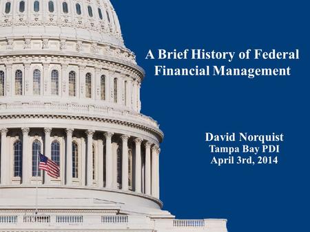 David Norquist Tampa Bay PDI April 3rd, 2014 A Brief History of Federal Financial Management.