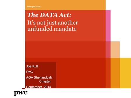 The DATA Act: It’s not just another unfunded mandate www.pwc.com Joe Kull PwC AGA Shenandoah Chapter September, 2014.