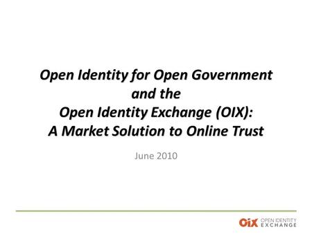 Open Identity for Open Government and the Open Identity Exchange (OIX): A Market Solution to Online Trust June 2010.