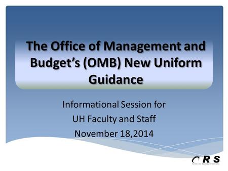 Informational Session for UH Faculty and Staff November 18,2014 The Office of Management and Budget’s (OMB) New Uniform Guidance.