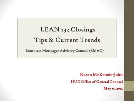 LEAN 232 Closings Tips & Current Trends Southeast Mortgagee Advisory Counsel (SMAC) Koren McKenzie-John HUD Office of General Counsel May 15, 2014.