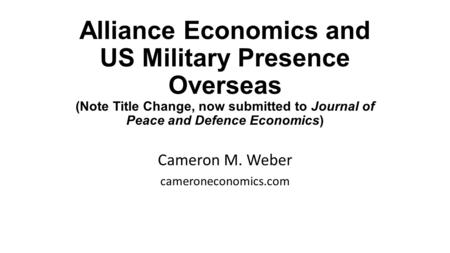Alliance Economics and US Military Presence Overseas (Note Title Change, now submitted to Journal of Peace and Defence Economics) Cameron M. Weber cameroneconomics.com.