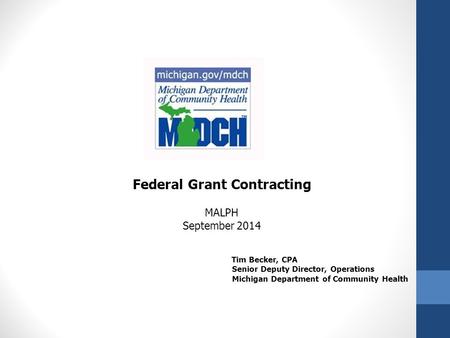 Federal Grant Contracting MALPH September 2014 Tim Becker, CPA Senior Deputy Director, Operations Michigan Department of Community Health.
