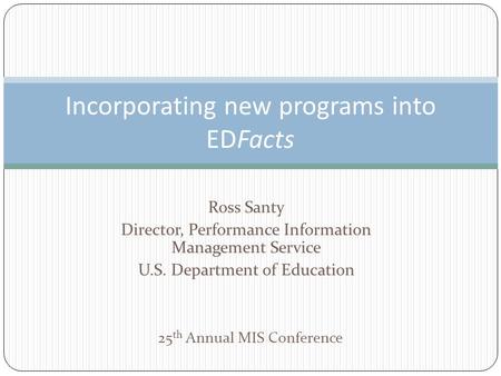 Ross Santy Director, Performance Information Management Service U.S. Department of Education Incorporating new programs into EDFacts 25 th Annual MIS Conference.