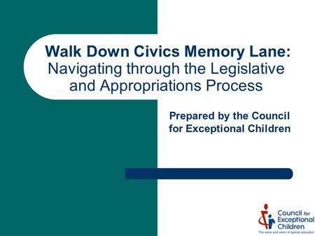 Walk Down Civics Memory Lane: Navigating through the Legislative and Appropriations Process Prepared by the Council for Exceptional Children.