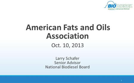 American Fats and Oils Association Oct. 10, 2013 Larry Schafer Senior Advisor National Biodiesel Board 1.