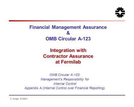 C. Conger 6/7/2011 Financial Management Assurance & OMB Circular A-123 Integration with Contractor Assurance at Fermilab OMB Circular A-123: Management's.