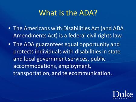What is the ADA? The Americans with Disabilities Act (and ADA Amendments Act) is a federal civil rights law. The ADA guarantees equal opportunity and protects.