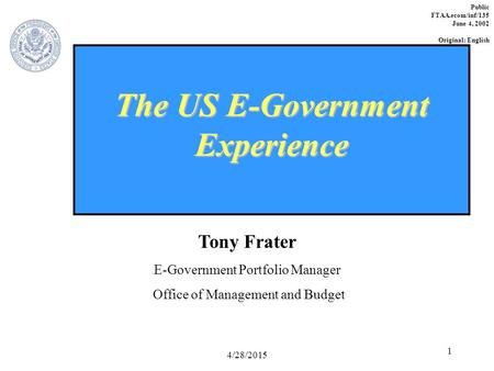 4/28/2015 1 The US E-Government Experience Tony Frater E-Government Portfolio Manager Office of Management and Budget Public FTAA.ecom/inf/135 June 4,