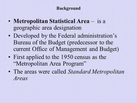 Background Metropolitan Statistical Area – is a geographic area designation Developed by the Federal administration’s Bureau of the Budget (predecessor.