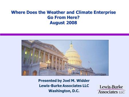 Where Does the Weather and Climate Enterprise Go From Here? August 2008 Presented by Joel M. Widder Lewis-Burke Associates LLC Washington, D.C.