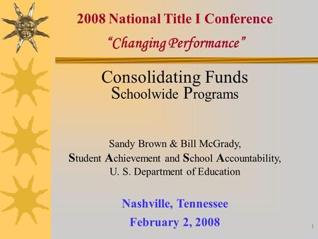 1 “Changing Performance” Nashville, Tennessee February 2, 2008 2008 National Title I Conference Consolidating Funds S choolwide P rograms Sandy Brown &