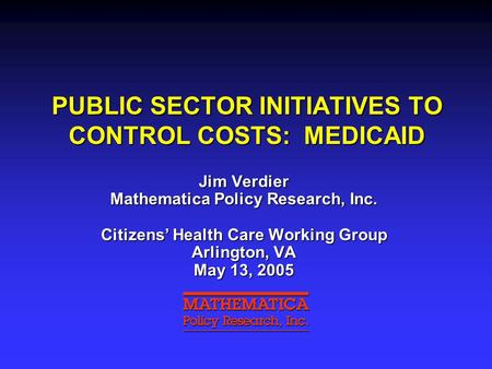 PUBLIC SECTOR INITIATIVES TO CONTROL COSTS: MEDICAID Jim Verdier Mathematica Policy Research, Inc. Citizens’ Health Care Working Group Arlington, VA May.