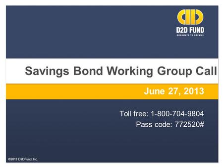 ©2013 D2DFund, Inc. Savings Bond Working Group Call June 27, 2013 Toll free: 1-800-704-9804 Pass code: 772520#