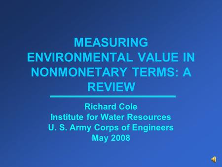 MEASURING ENVIRONMENTAL VALUE IN NONMONETARY TERMS: A REVIEW Richard Cole Institute for Water Resources U. S. Army Corps of Engineers May 2008.