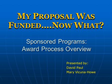 Sponsored Programs: Award Process Overview Presented by: David Paul Mary Vicuna-Howe M Y P ROPOSAL W AS F UNDED ….N OW W HAT ?