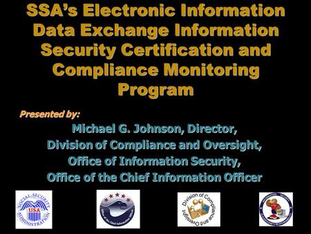 SSA’s Electronic Information Data Exchange Information Security Certification and Compliance Monitoring Program Presented by: Michael G. Johnson, Director,