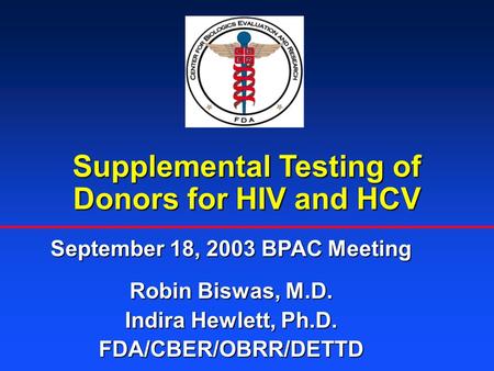 Supplemental Testing of Donors for HIV and HCV September 18, 2003 BPAC Meeting Robin Biswas, M.D. Indira Hewlett, Ph.D. FDA/CBER/OBRR/DETTD.