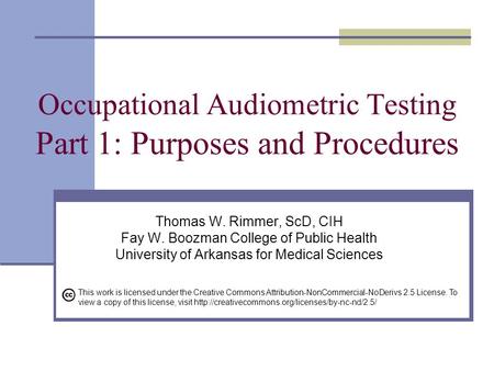 Occupational Audiometric Testing Part 1: Purposes and Procedures Thomas W. Rimmer, ScD, CIH Fay W. Boozman College of Public Health University of Arkansas.