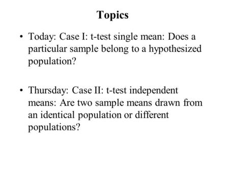Topics Today: Case I: t-test single mean: Does a particular sample belong to a hypothesized population? Thursday: Case II: t-test independent means: Are.