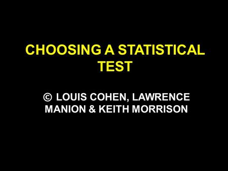 CHOOSING A STATISTICAL TEST © LOUIS COHEN, LAWRENCE MANION & KEITH MORRISON.