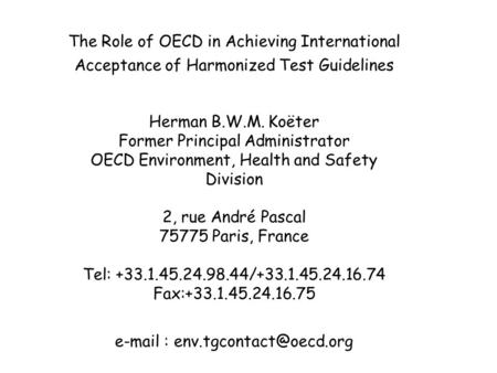 The Role of OECD in Achieving International Acceptance of Harmonized Test Guidelines Herman B.W.M. Koëter Former Principal Administrator OECD Environment,