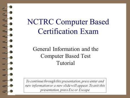 NCTRC Computer Based Certification Exam General Information and the Computer Based Test Tutorial To continue through this presentation, press enter and.