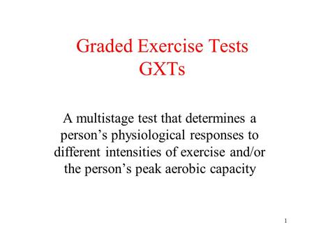 1 Graded Exercise Tests GXTs A multistage test that determines a person’s physiological responses to different intensities of exercise and/or the person’s.