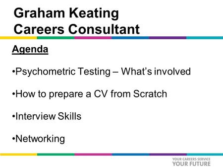 Graham Keating Careers Consultant Agenda Psychometric Testing – What’s involved How to prepare a CV from Scratch Interview Skills Networking.