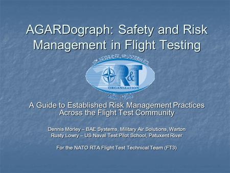 AGARDograph: Safety and Risk Management in Flight Testing A Guide to Established Risk Management Practices Across the Flight Test Community Dennis Morley.