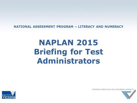NATIONAL ASSESSMENT PROGRAM – LITERACY AND NUMERACY NAPLAN 2015 Briefing for Test Administrators.