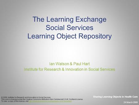 24 March 2009 Sharing Learning Objects in Health Care The Learning Exchange Social Services Learning Object Repository Ian Watson & Paul Hart Institute.