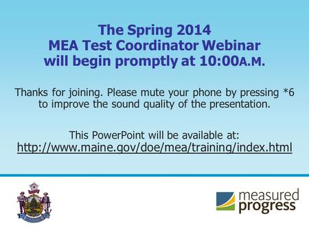 The Spring 2014 MEA Test Coordinator Webinar will begin promptly at 10:00 A.M. Thanks for joining. Please mute your phone by pressing *6 to improve the.