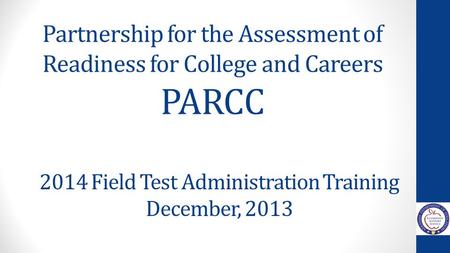 Partnership for the Assessment of Readiness for College and Careers PARCC 2014 Field Test Administration Training December, 2013.