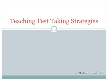 J MESSER BSN, RN Teaching Test Taking Strategies.