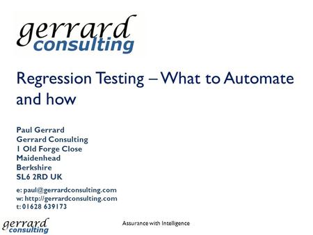 Regression Testing – What to Automate and how Assurance with Intelligence Paul Gerrard Gerrard Consulting 1 Old Forge Close Maidenhead Berkshire SL6 2RD.