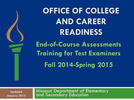 OFFICE OF COLLEGE AND CAREER READINESS Missouri Department of Elementary and Secondary Education Updated January 2015 End-of-Course Assessments Training.