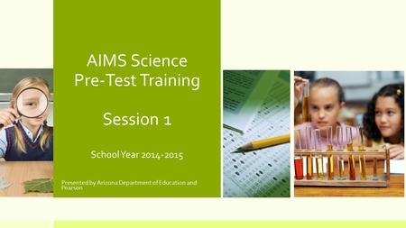 AIMS Science Pre-Test Training Session 1 School Year 2014-2015 Presented by Arizona Department of Education and Pearson.